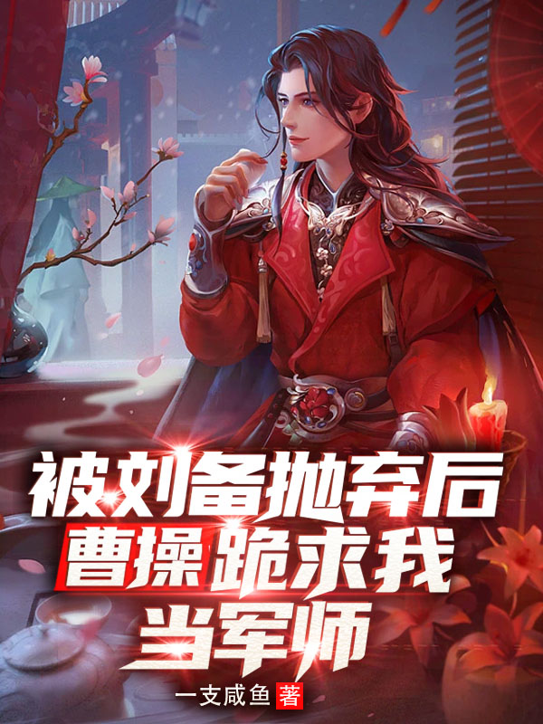 小说被刘备抛弃后，曹操跪求我当军师在线全文阅读