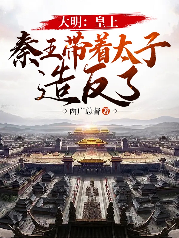 大明：皇上，秦王带着太子造反了全文免费阅读，朱樉朱标小说最新章节阅读