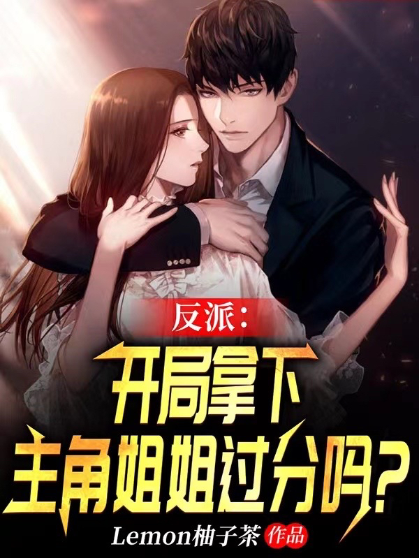 已完结小说《反派：开局拿下主角姐姐过分吗？》全文免费阅读