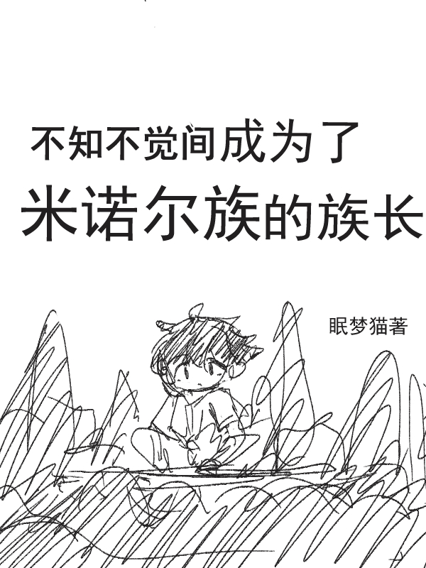 完整版《不知不觉间成为了米诺尔族的族长》免费阅读-优文网