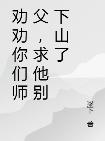 劝劝你们师父，求他别下山了小说，劝劝你们师父，求他别下山了免费阅读