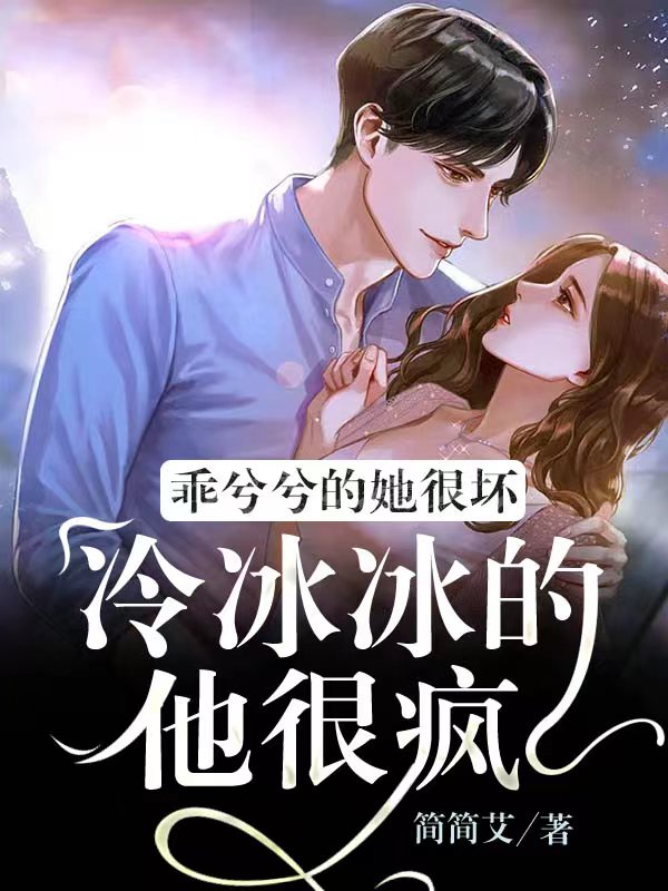乖兮兮的她很坏，冷冰冰的他很疯小说，乖兮兮的她很坏，冷冰冰的他很疯最新章节
