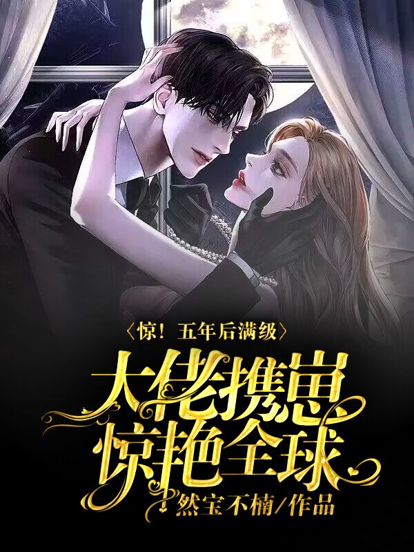 《惊！五年后满级大佬携崽惊艳全球》全集免费在线阅读（林夕/顾瑜陆怀瑾）