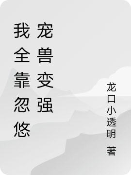 我全靠忽悠宠兽变强免费阅读，我全靠忽悠宠兽变强全文在线阅读