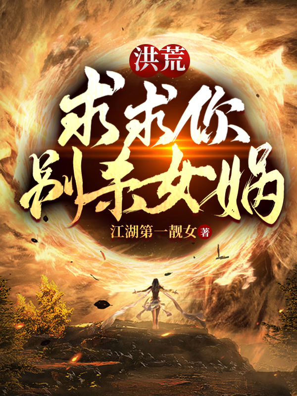 完整版《洪荒：求求你，别杀女娲》免费阅读