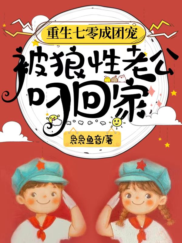 重生七零成团宠被狼性老公叼回家最新章节，重生七零成团宠被狼性老公叼回家免费阅读