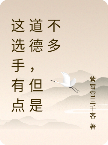 这选手有点道德，但是不多免费阅读，邱皓宸小说精彩章节阅读