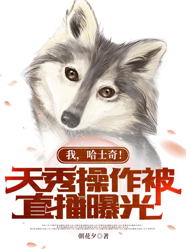 我，哈士奇！天秀操作被直播曝光免费阅读