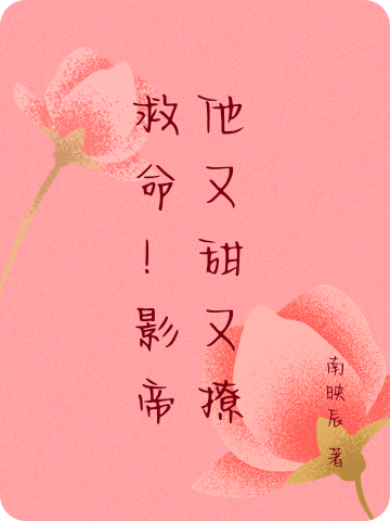 完整版《救命！影帝他又甜又撩》章节目录在线阅读