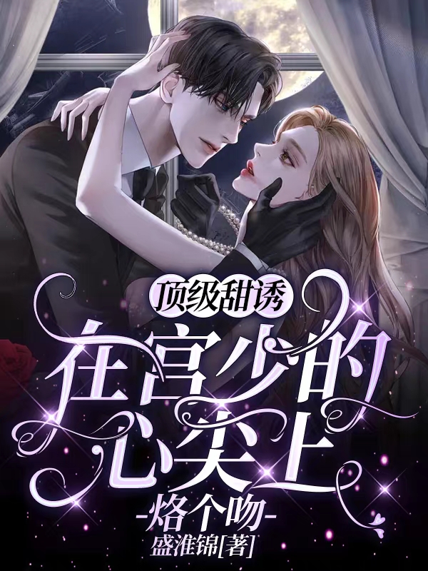 顶级甜诱：在宫少的心尖上烙个吻小说，顶级甜诱：在宫少的心尖上烙个吻南初宫砚承