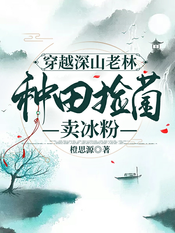 《穿越深山老林，种田捡菌卖冰粉》小说全文在线试读，《穿越深山老林，种田捡菌卖冰粉》最新章节目录
