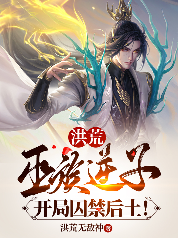 洪荒：巫族逆子，开局囚禁后土！小说，洪荒：巫族逆子，开局囚禁后土！全文在线阅读