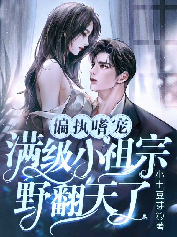 偏执嗜宠：满级小祖宗野翻天了小说阅读，偏执嗜宠：满级小祖宗野翻天了完整版