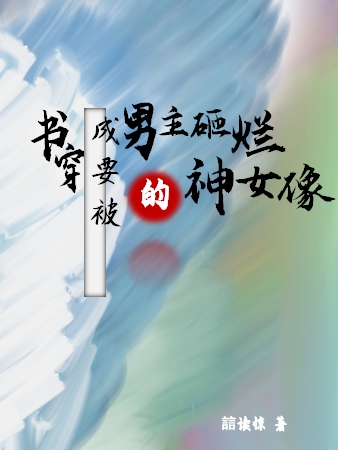 书穿成要被男主砸烂的神女像免费阅读，书穿成要被男主砸烂的神女像全文在线阅读