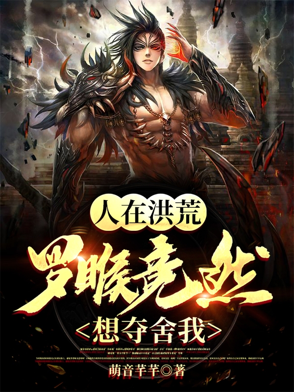 人在洪荒，罗睺竟然想夺舍我！全章节免费在线阅读，秦䘝完结版-个性文学