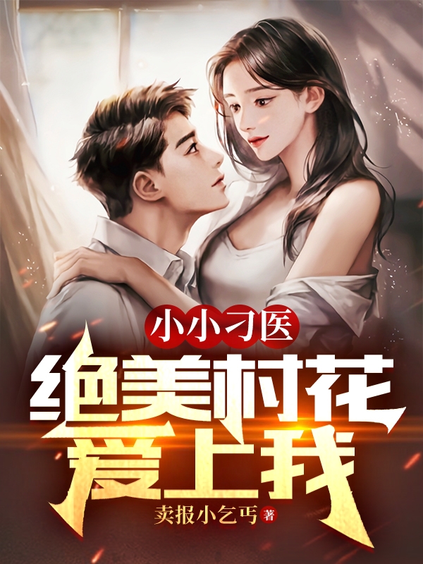 小小刁医，绝美村花爱上我免费阅读，小小刁医，绝美村花爱上我章节目录