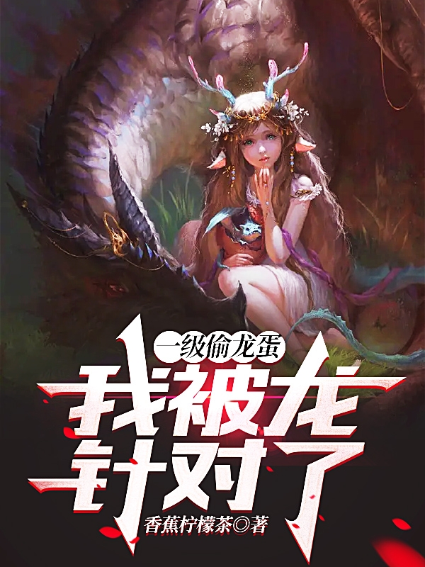 一级偷龙蛋，我被龙针对了小说，一级偷龙蛋，我被龙针对了在线阅读