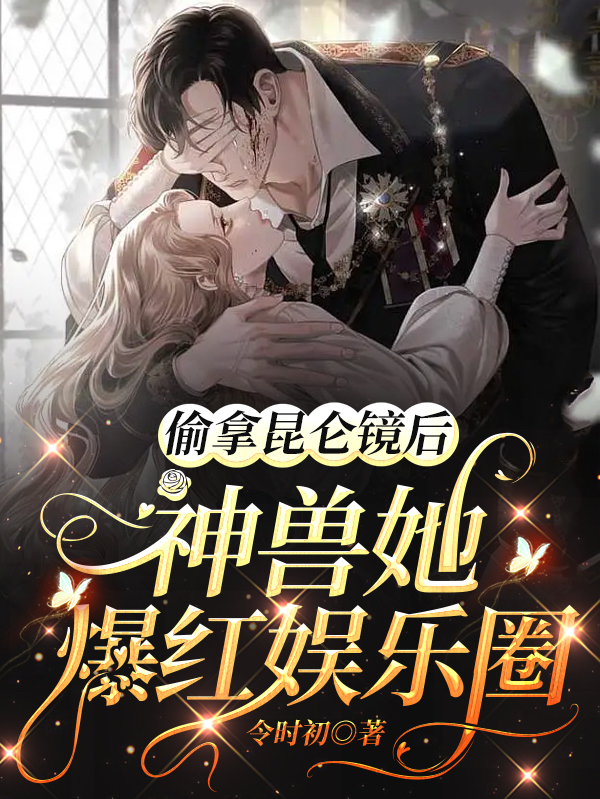 已完结小说《偷拿昆仑镜后，神兽她爆红娱乐圈》全章节在线阅读