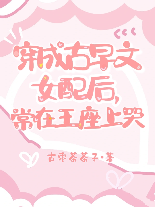 穿成古早文女配后，常在王座上哭小说阅读，穿成古早文女配后，常在王座上哭完整版
