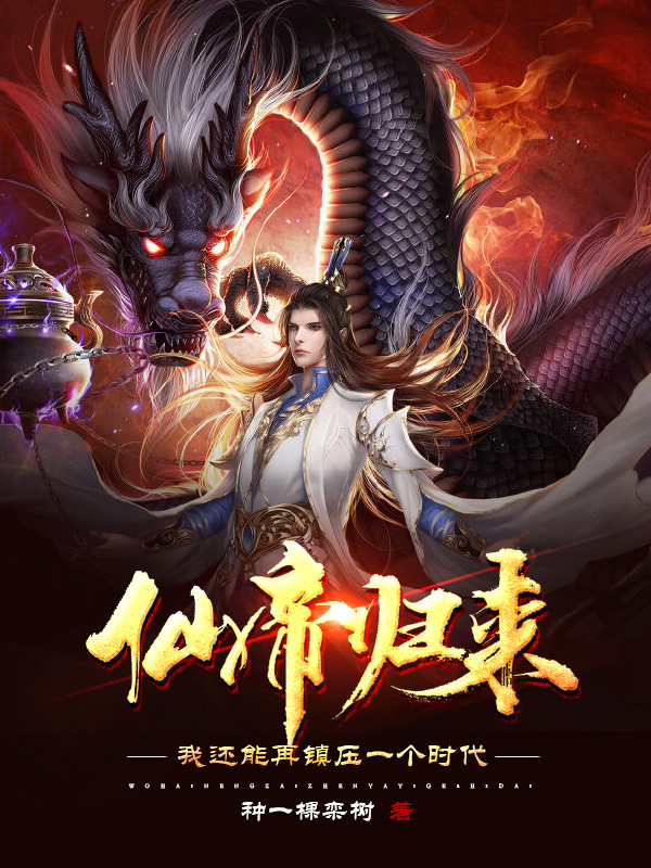 仙帝归来：我还能再镇压一个时代最新章节，仙帝归来：我还能再镇压一个时代全文在线阅读