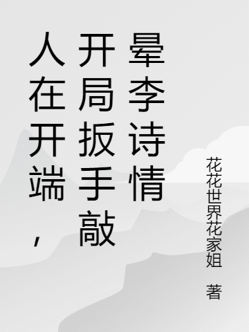 人在开端，开局扳手敲晕李诗情林飞李诗情_花花世界花家姐小说-锤石文学