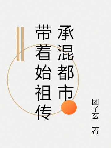 已完结小说《带着始祖传承混都市》全文免费阅读-美文小说