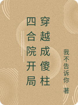 四合院开局穿越成傻柱免费阅读，四合院开局穿越成傻柱全文在线阅读