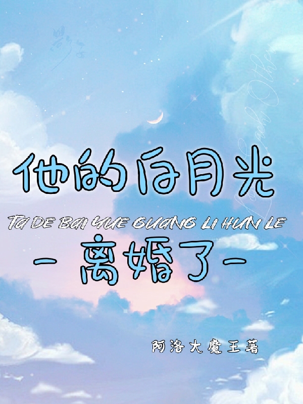 他的白月光离婚了免费阅读，他的白月光离婚了章节目录