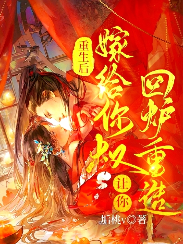 重生后嫁给你叔，让你回炉重造最新章节，重生后嫁给你叔，让你回炉重造全文在线阅读