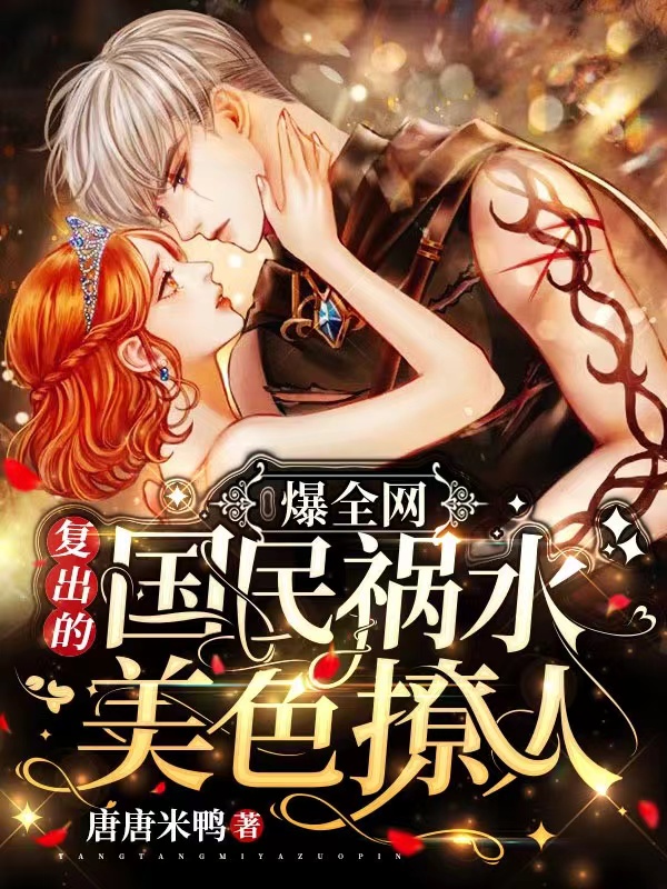 爆全网：复出的国民祸水美色撩人免费阅读
