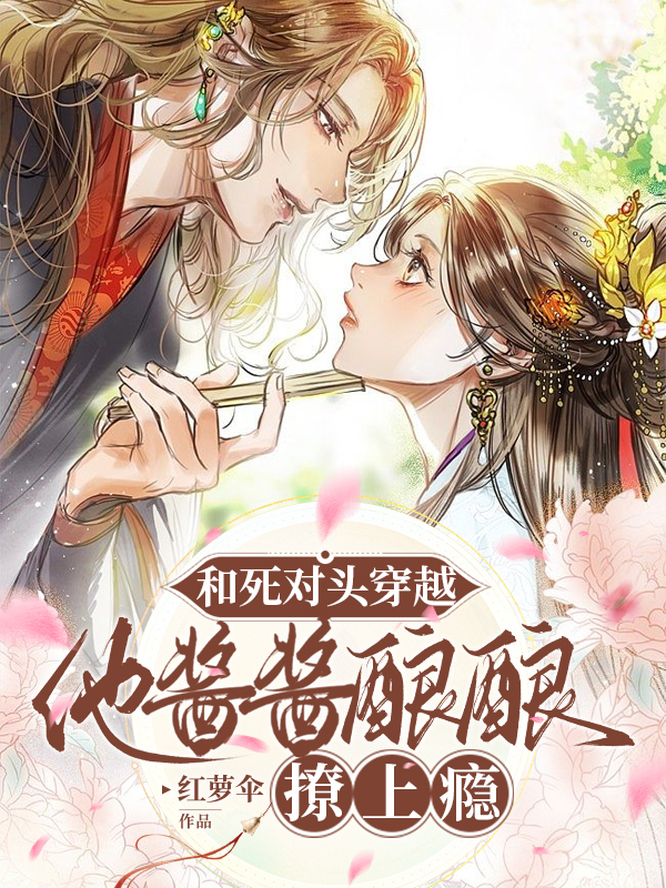和死对头穿越，他酱酱酿酿撩上瘾小说，和死对头穿越，他酱酱酿酿撩上瘾最新章节