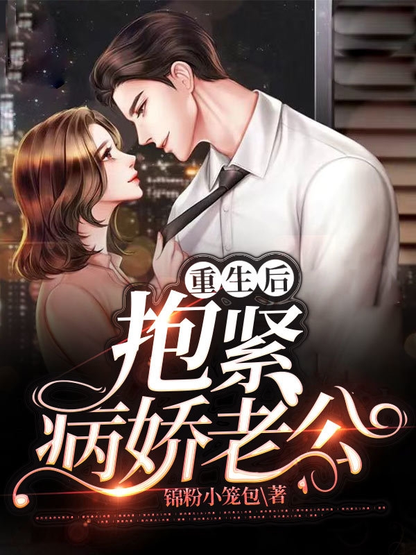 重生后抱紧病娇老公小说阅读，重生后抱紧病娇老公完整版