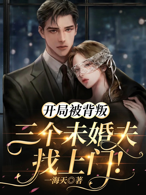 开局被背叛，三个未婚夫找上门！小说免费资源，开局被背叛，三个未婚夫找上门！在线阅读
