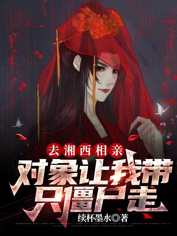 已完结小说《去湘西相亲，对象让我带只僵尸走》全文免费阅读