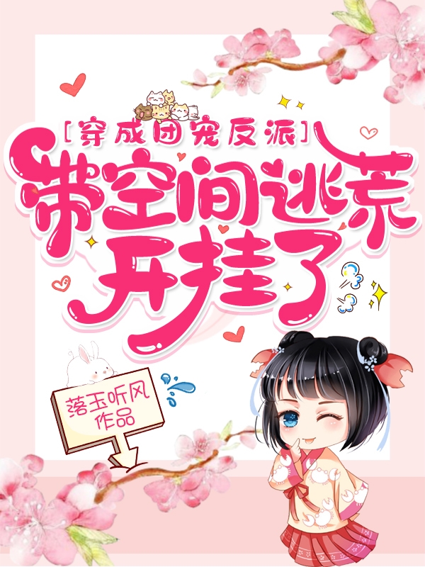完整版《穿成团宠反派，带空间逃荒开挂了》免费阅读