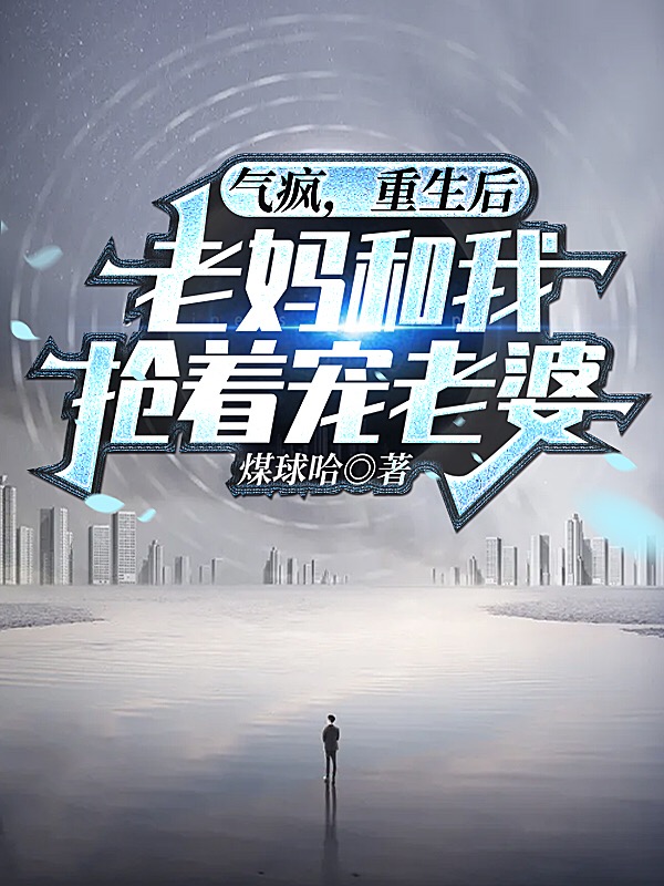 气疯，重生后老妈和我抢着宠老婆小说完整版全文免费阅读