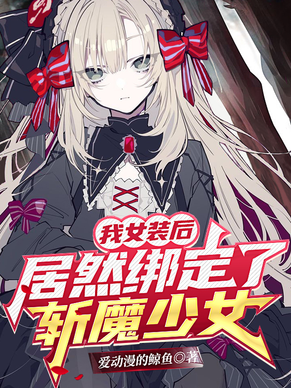 已完结小说我女装后，居然绑定了斩魔少女！全文免费阅读