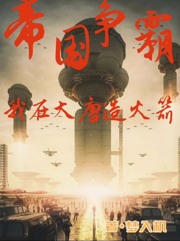 帝国争霸我在大唐造火箭免费阅读，帝国争霸我在大唐造火箭李武
