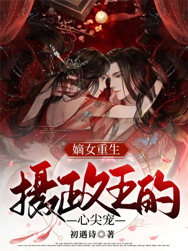 嫡女重生：摄政王的心尖宠全文阅读，沐南舟陆燚在线免费看