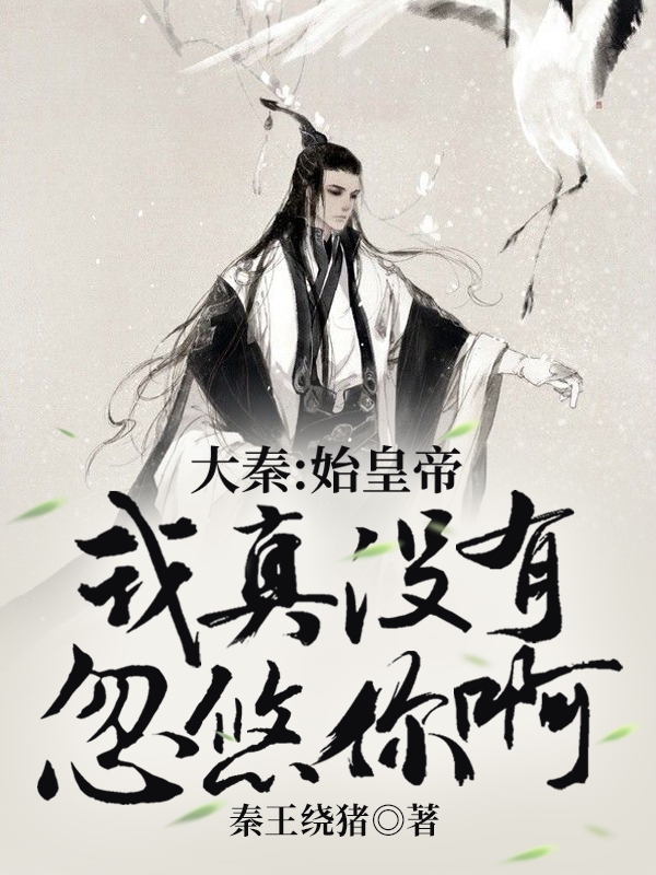 完整版大秦：始皇帝，我真没有忽悠你啊小说免费阅读