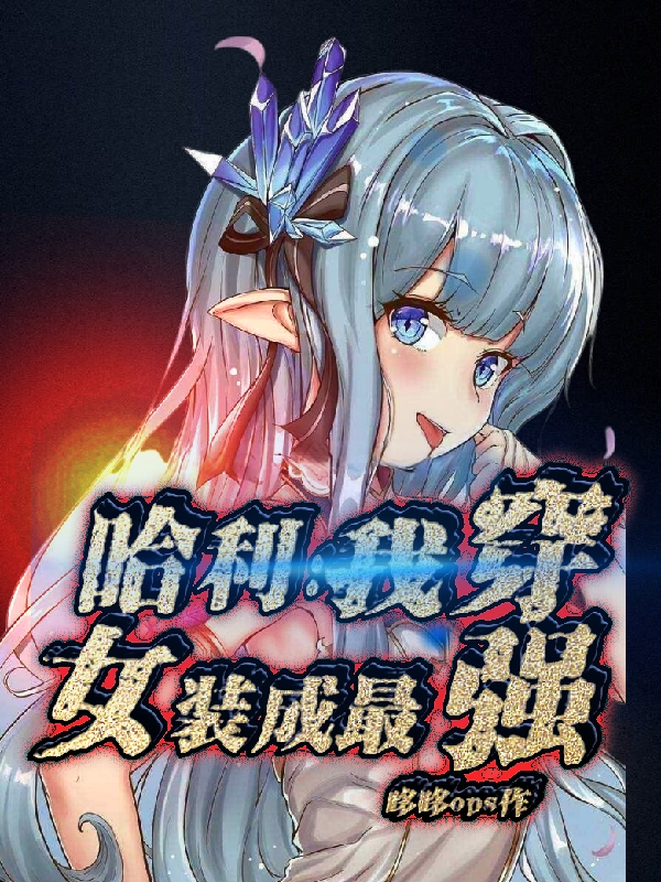哈利：我穿女装成最强最新章节阅读，伊风•莫尔小说全文免费阅读