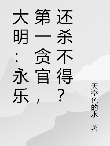 大明：永樂第一貪官，還殺不得？最新章節，大明：永樂第一貪官，還殺不得？免費閱讀