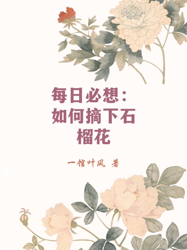 每日必想：如何摘下石榴花许榴周航，每日必想：如何摘下石榴花在线无弹窗阅读