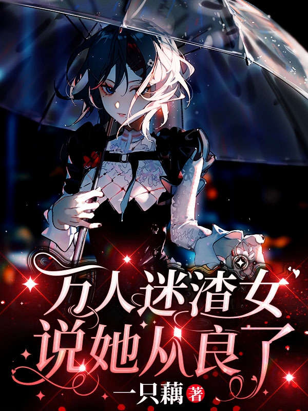 完整版《万人迷渣女说她从良了》在线免费阅读