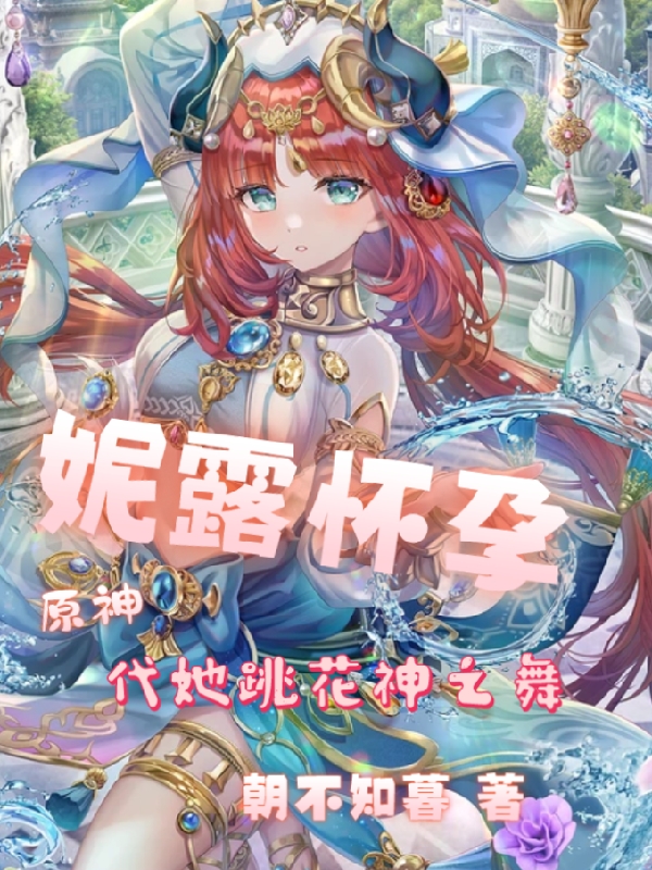原神：妮露怀孕，代她跳花神之舞最新章节阅读，梦泽妮露小说完整版阅读