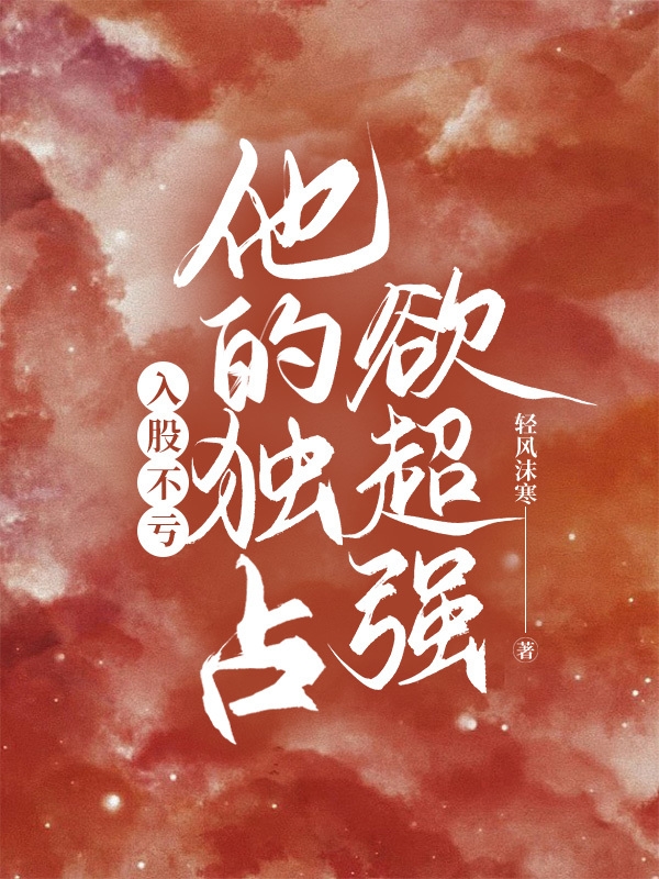 完整版《入股不亏，他的独占欲超强》全章节阅读-够力荐小说推荐网