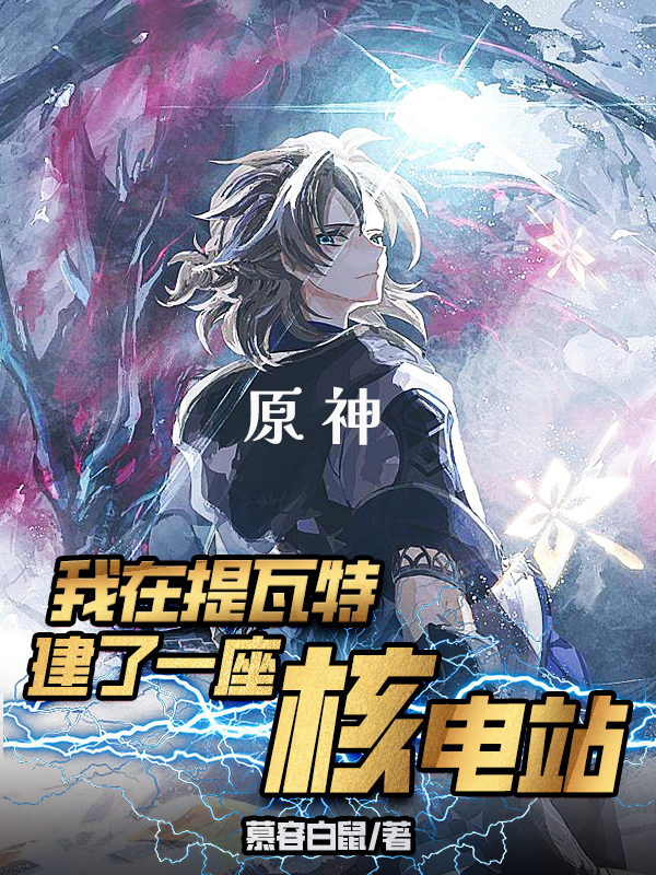 原神：我在提瓦特建了一座核电站凯瑞，原神：我在提瓦特建了一座核电站在线无弹窗阅读