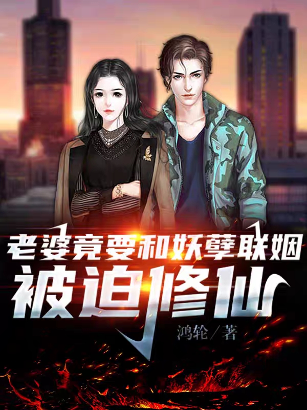 老婆竟要和妖孽联姻，被迫修仙！小说免费资源，老婆竟要和妖孽联姻，被迫修仙！在线阅读