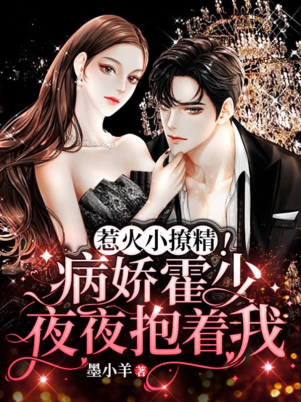 《惹火小撩精！病娇霍少夜夜抱着我》小说全文在线试读，《惹火小撩精！病娇霍少夜夜抱着我》最新章节目录