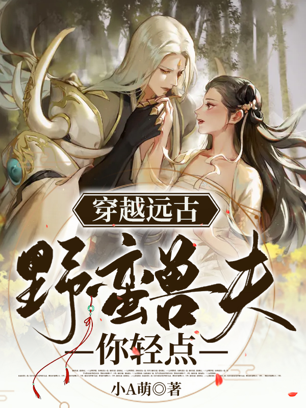 穿越远古：野蛮兽夫你轻点全章节免费在线阅读，西奥多佟雪完结版